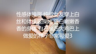 性感体操服 纯欲女友穿上白丝和体操服操她 白白嫩嫩香香的身体 自己坐在大鸡巴上做爱的样子非常可爱3