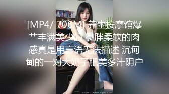 [MP4/ 706M] 养生按摩馆爆艹丰满美少妇 微胖柔软的肉感真是用言语无法描述 沉甸甸的一对大奶子肥美多汁阴户