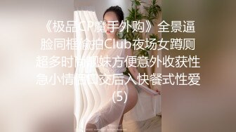 《极品CP魔手外购》全景逼脸同框偸拍Club夜场女蹲厕超多时尚靓妹方便意外收获性急小情侣口交后入快餐式性爱 (5)