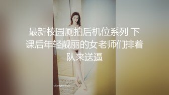 最新校园厕拍后机位系列 下课后年轻靓丽的女老师们排着队来送逼