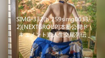 SIMG-332(h_259simg00332)[NEXTGROUP]本番公開ドキュメント素人生交尾列伝