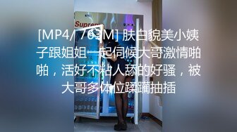 [MP4/ 763M] 肤白貌美小姨子跟姐姐一起伺候大哥激情啪啪，活好不粘人舔的好骚，被大哥多体位蹂躏抽插