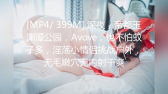 [MP4/ 399M] 深夜，帝都玉渊潭公园，Avove，也不怕蚊子多，淫荡小情侣挑战户外，无毛嫩穴无内射干爽