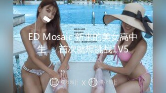 ED Mosaic 新来的美女高中生❤️首次就想挑战1V5