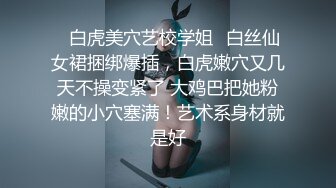 ✿白虎美穴艺校学姐✿白丝仙女裙捆绑爆插，白虎嫩穴又几天不操变紧了 大鸡巴把她粉嫩的小穴塞满！艺术系身材就是好