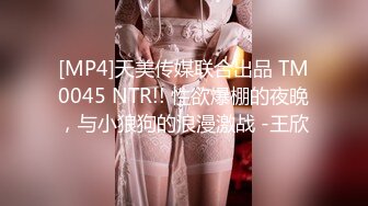 [MP4]天美传媒联合出品 TM0045 NTR!! 性欲爆棚的夜晚，与小狼狗的浪漫激战 -王欣