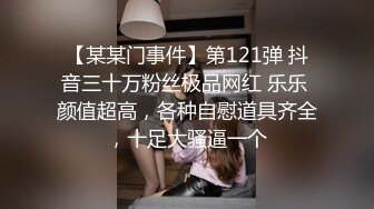 【某某门事件】第121弹 抖音三十万粉丝极品网红 乐乐 颜值超高，各种自慰道具齐全，十足大骚逼一个