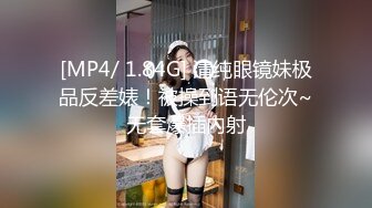 [MP4/ 1.84G] 清纯眼镜妹极品反差婊！被操到语无伦次~无套爆插内射