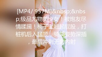 [MP4/ 957M]&nbsp;&nbsp;极品尤物美少女！被炮友尽情蹂躏！椅子上翘起屁股，打桩机后入猛顶，骑乘姿势深插，最后冲刺无套内射