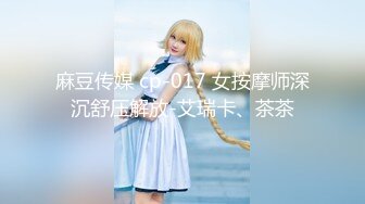 麻豆传媒 cp-017 女按摩师深沉舒压解放-艾瑞卡、茶茶