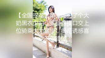 【全国探花】第二场约了个大奶黑衣少妇，张腿自摸口交上位骑乘大力猛操，很是诱惑喜欢不要错过