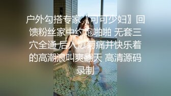 户外勾搭专家〖可可少妇〗回馈粉丝家中约炮啪啪 无套三穴全通 后入爆菊痛并快乐着的高潮浪叫爽翻天 高清源码录制