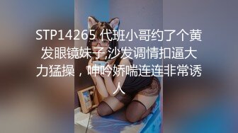 STP14265 代班小哥约了个黄发眼镜妹子,沙发调情扣逼大力猛操，呻吟娇喘连连非常诱人