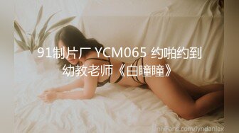 91制片厂 YCM065 约啪约到幼教老师《白瞳瞳》