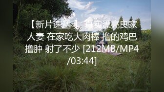 【新片速遞 】 真实漂亮良家人妻 在家吃大肉棒 撸的鸡巴撸肿 射了不少 [212MB/MP4/03:44]