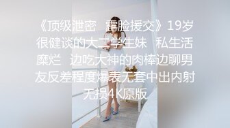 《顶级泄密✅露脸援交》19岁很健谈的大二学生妹⭐私生活糜烂⭐边吃大神的肉棒边聊男友反差程度爆表无套中出内射无损4K原版