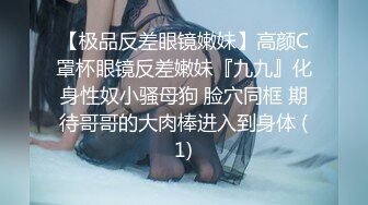 【极品反差眼镜嫩妹】高颜C罩杯眼镜反差嫩妹『九九』化身性奴小骚母狗 脸穴同框 期待哥哥的大肉棒进入到身体 (1)