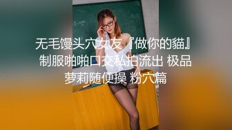 无毛馒头穴女友『做你的貓』制服啪啪口交私拍流出 极品萝莉随便操 粉穴篇