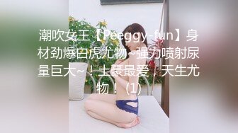 潮吹女王【Peeggy-fun】身材劲爆白虎尤物~强力喷射尿量巨大~！土豪最爱，天生尤物！ (1)