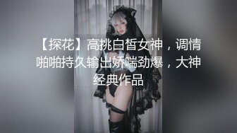 【探花】高挑白皙女神，调情啪啪持久输出娇喘劲爆，大神经典作品