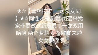 ★☆【蕾丝拉拉❤️可爱女同】★☆同性才是真爱 闺蜜来我家非要试试新玩具，一龙双用哈哈 两个萝莉 女女啪啪来啦！女女版淫趴