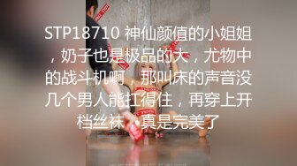 STP18710 神仙颜值的小姐姐，奶子也是极品的大，尤物中的战斗机啊，那叫床的声音没几个男人能扛得住，再穿上开档丝袜，真是完美了