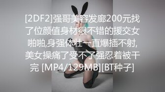 [2DF2]强哥美容发廊200元找了位颜值身材很不错的援交女啪啪,身强体壮一直爆插不射,美女操痛了受不了强忍着被干完 [MP4/129MB][BT种子]