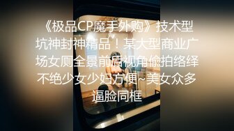 《极品CP魔手外购》技术型坑神封神精品！某大型商业广场女厕全景前后视角偸拍络绎不绝少女少妇方便~美女众多逼脸同框