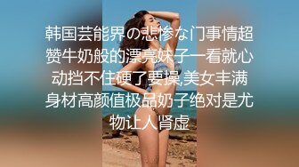 韩国芸能界の悲惨な门事情超赞牛奶般的漂亮妹子一看就心动挡不住硬了要操,美女丰满身材高颜值极品奶子绝对是尤物让人肾虚