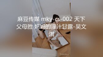 麻豆传媒 mky-cs-002 天下父母胜 妈妈的淫汁甘露-吴文淇