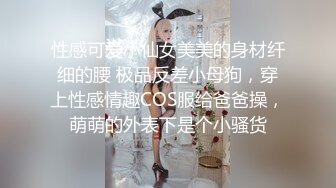 性感可爱小仙女美美的身材纤细的腰 极品反差小母狗，穿上性感情趣COS服给爸爸操，萌萌的外表下是个小骚货