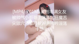 [MP4/ 701M] 黑丝丰满女友被帅气小哥哥上演舔比狂魔舌尖舔穴无套打桩叫声呻吟淫荡十足