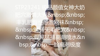 STP23241 极品颜值女神大奶肥穴激情大秀&nbsp;&nbsp;丰乳肥臀性感渔网袜&nbsp;&nbsp;揉搓无毛肥穴&nbsp;&nbsp;假屌猛捅高潮喷水&nbsp;&nbsp;一脸高潮极度