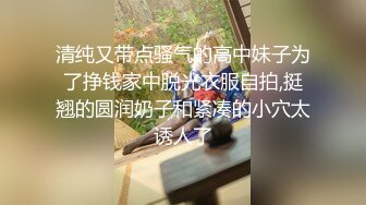 清纯又带点骚气的高中妹子为了挣钱家中脱光衣服自拍,挺翘的圆润奶子和紧凑的小穴太诱人了