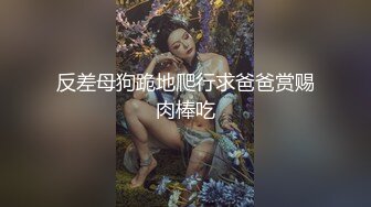 反差母狗跪地爬行求爸爸赏赐肉棒吃