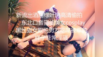 新流出酒店绿叶房高清偷拍❤️东北口音骚货美女cosplay黑丝猫女取悦男友吃屌被草的样子非常淫骚