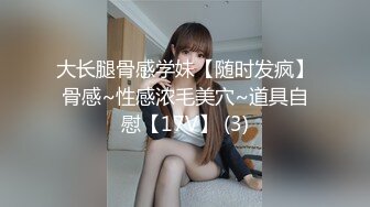 大长腿骨感学妹【随时发疯】骨感~性感浓毛美穴~道具自慰【17V】 (3)