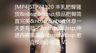 [MP4]STP24120 丰乳肥臀骚货&nbsp;&nbsp;极品肥臀简直完美&nbsp;&nbsp;休息一天更有劲了&nbsp;&nbsp;伸进内裤摸逼&nbsp;&nbsp;老公操我小骚逼 VI