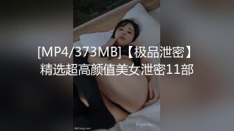 [MP4/373MB]【极品泄密】精选超高颜值美女泄密11部