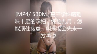 [MP4/ 530M] 高三学妹晴韵味十足的孕妇，怀胎九月，怎能顶住寂寞，叫来老公先来一发再说