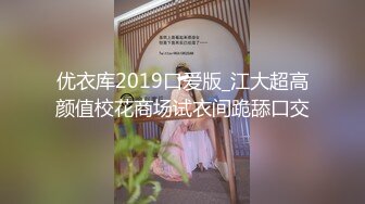 优衣库2019口爱版_江大超高颜值校花商场试衣间跪舔口交