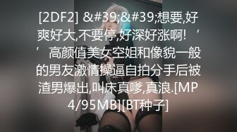 [2DF2] &#39;&#39;想要,好爽好大,不要停,好深好涨啊!‘’高颜值美女空姐和像貌一般的男友激情操逼自拍分手后被渣男爆出,叫床真嗲,真浪.[MP4/95MB][BT种子]