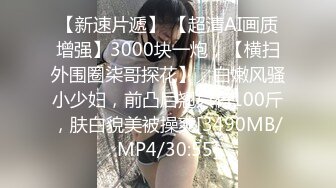 【新速片遞】 【超清AI画质增强】3000块一炮，【横扫外围圈柒哥探花】，白嫩风骚小少妇，前凸后翘只有100斤，肤白貌美被操爽[3490MB/MP4/30:55]