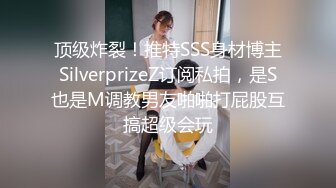 顶级炸裂！推特SSS身材博主SilverprizeZ订阅私拍，是S也是M调教男友啪啪打屁股互搞超级会玩