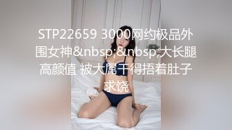 STP22659 3000网约极品外围女神&nbsp;&nbsp;大长腿高颜值 被大屌干得捂着肚子求饶