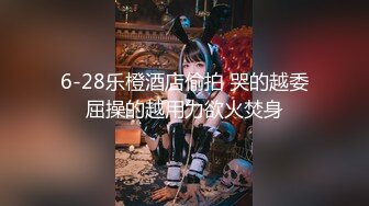 6-28乐橙酒店偷拍 哭的越委屈操的越用力欲火焚身