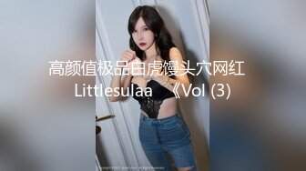 高颜值极品白虎馒头穴网红♥Littlesulaa♥《Vol (3)