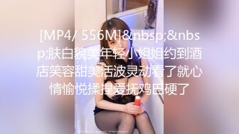 [MP4/ 556M]&nbsp;&nbsp;肤白貌美年轻小姐姐约到酒店笑容甜美活波灵动看了就心情愉悦揉捏爱抚鸡巴硬了