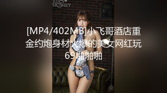 [MP4/402MB]小飞哥酒店重金约炮身材火爆的美女网红玩69啪啪啪