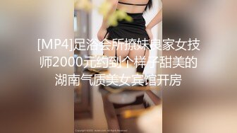 [MP4]足浴会所撩妹良家女技师2000元约到个样子甜美的湖南气质美女宾馆开房